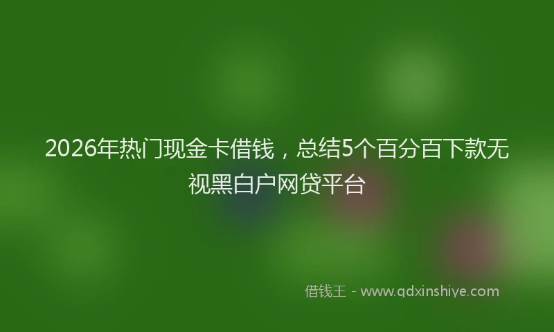 2026年热门现金卡借钱，总结5个百分百下款无视黑白户网贷平台