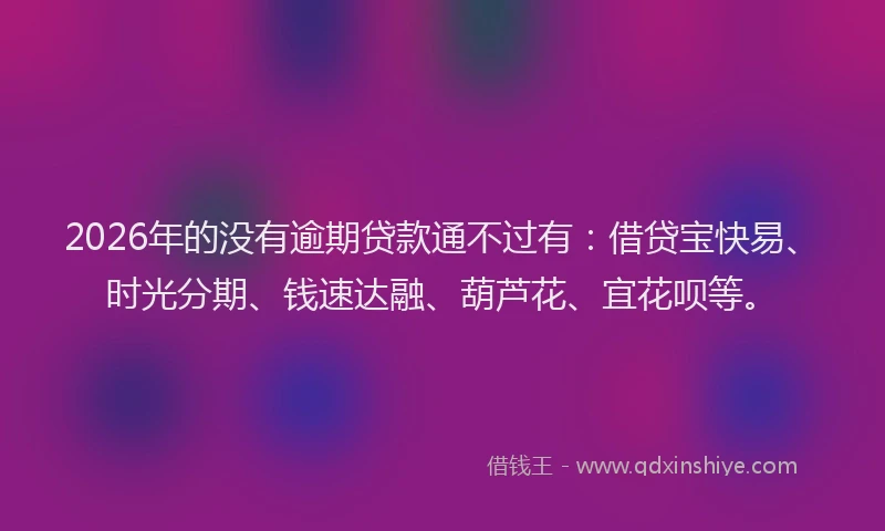 2026年的没有逾期贷款通不过有：借贷宝快易、时光分期、钱速达融、葫芦花、宜花呗等。
