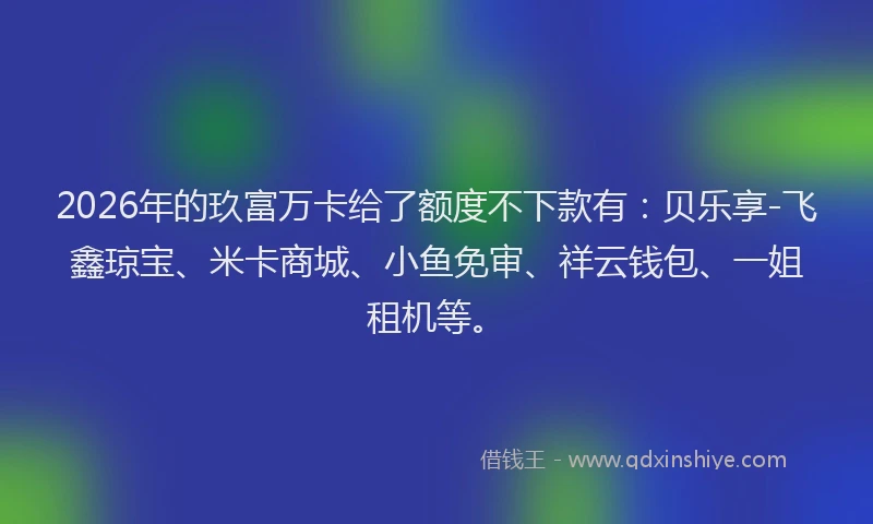 2026年的玖富万卡给了额度不下款有：贝乐享-飞鑫琼宝、米卡商城、小鱼免审、祥云钱包、一姐租机等。