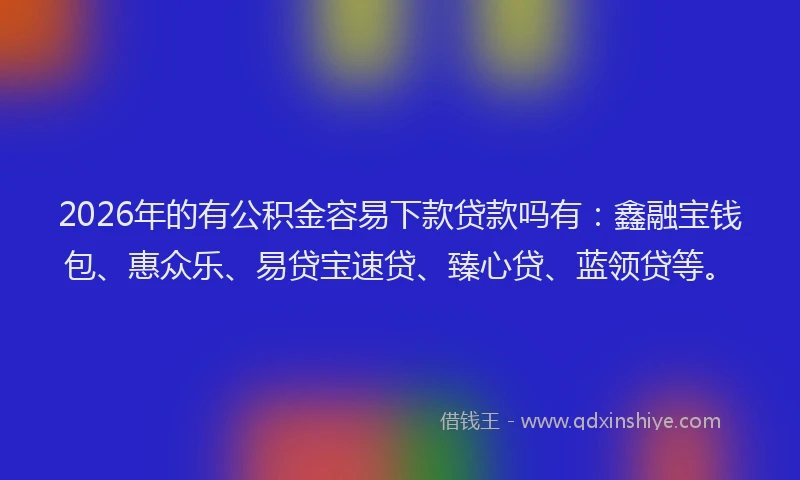 2026年的有公积金容易下款贷款吗有：鑫融宝钱包、惠众乐、易贷宝速贷、臻心贷、蓝领贷等。