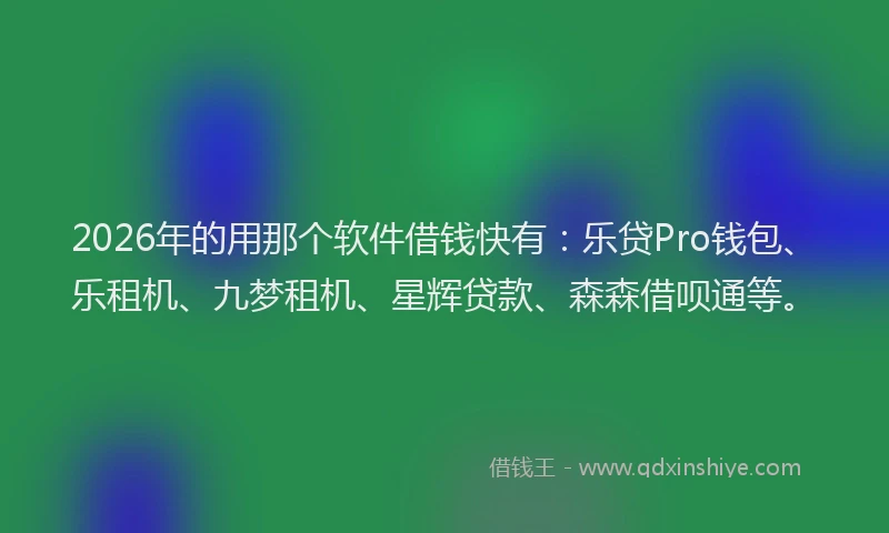 2026年的用那个软件借钱快有：乐贷Pro钱包、乐租机、九梦租机、星辉贷款、森森借呗通等。