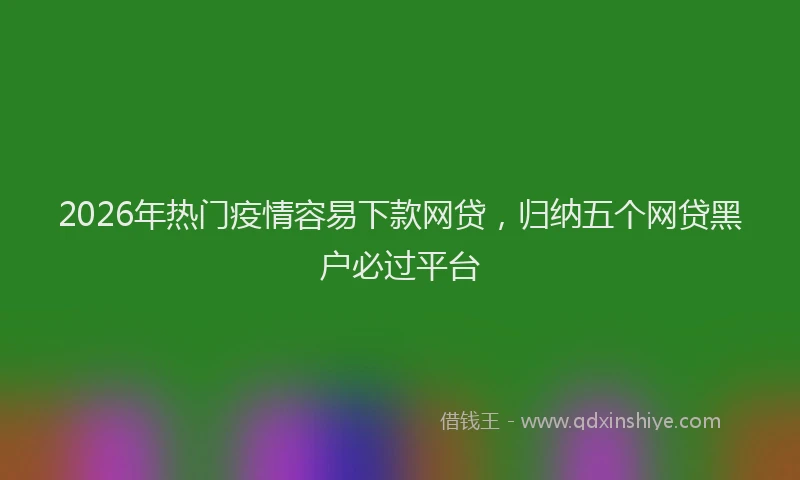 2026年热门疫情容易下款网贷，归纳五个网贷黑户必过平台