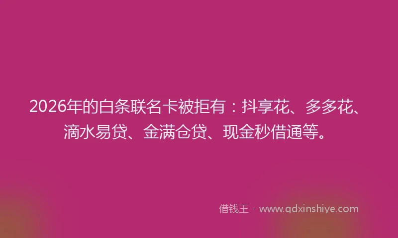 2026年的白条联名卡被拒有：抖享花、多多花、滴水易贷、金满仓贷、现金秒借通等。