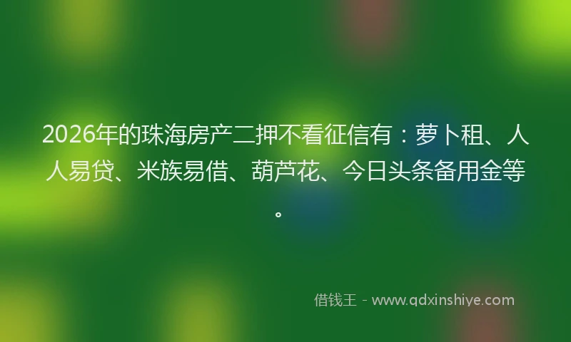 2026年的珠海房产二押不看征信有：萝卜租、人人易贷、米族易借、葫芦花、今日头条备用金等。