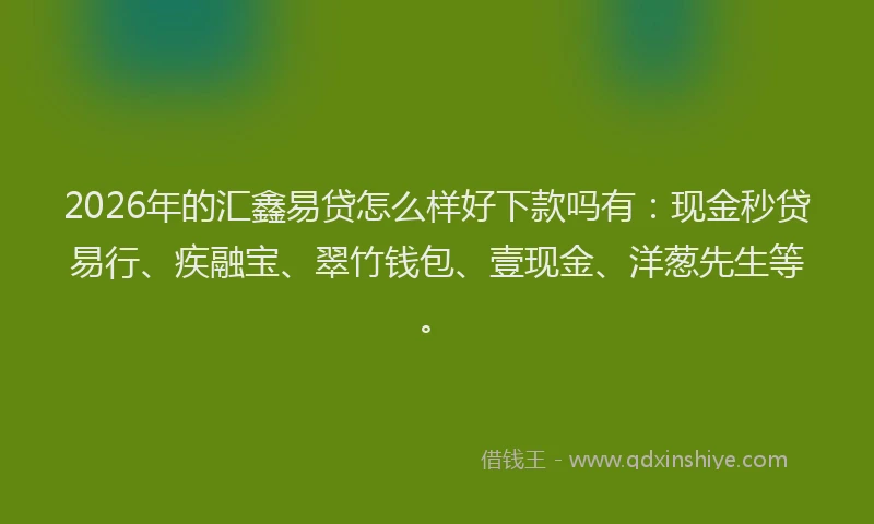 2026年的汇鑫易贷怎么样好下款吗有：现金秒贷易行、疾融宝、翠竹钱包、壹现金、洋葱先生等。