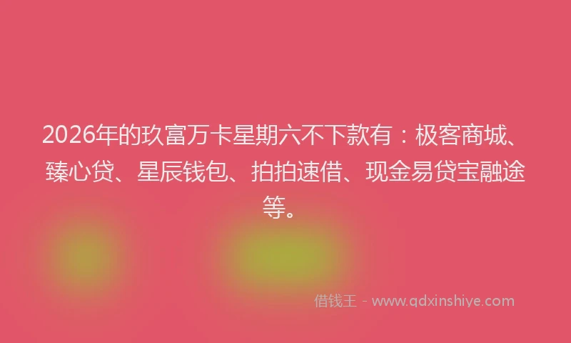 2026年的玖富万卡星期六不下款有：极客商城、臻心贷、星辰钱包、拍拍速借、现金易贷宝融途等。