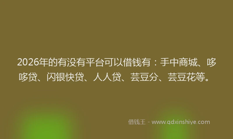 2026年的有没有平台可以借钱有：手中商城、哆哆贷、闪银快贷、人人贷、芸豆分、芸豆花等。