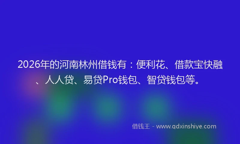 2026年的河南林州借钱有：便利花、借款宝快融、人人贷、易贷Pro钱包、智贷钱包等。