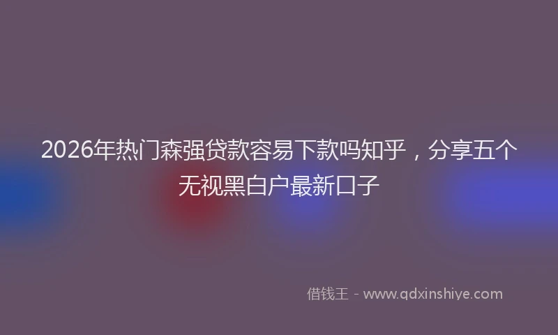 2026年热门森强贷款容易下款吗知乎，分享五个无视黑白户最新口子