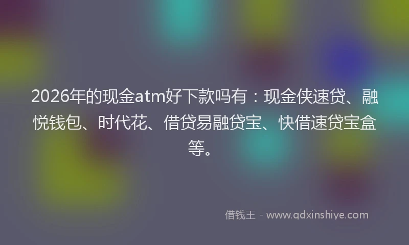 2026年的现金atm好下款吗有:现金侠速贷、融悦钱包、时代花、借贷易融贷宝、快借速贷宝盒等。