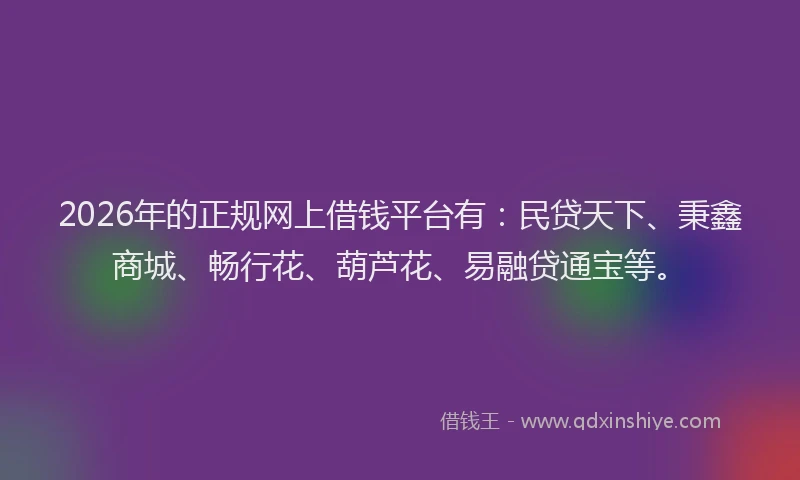 2026年的正规网上借钱平台有：民贷天下、秉鑫商城、畅行花、葫芦花、易融贷通宝等。