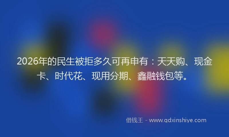 2026年的民生被拒多久可再申有：天天购、现金卡、时代花、现用分期、鑫融钱包等。