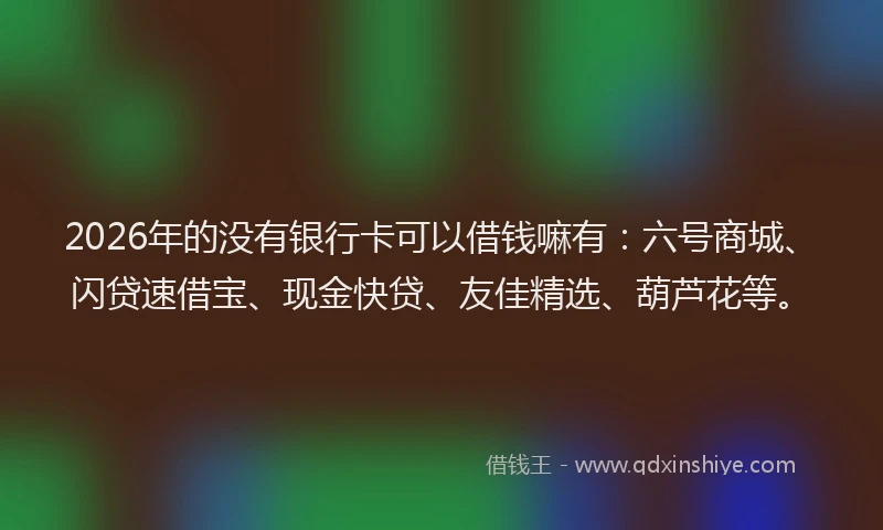 2026年的没有银行卡可以借钱嘛有：六号商城、闪贷速借宝、现金快贷、友佳精选、葫芦花等。