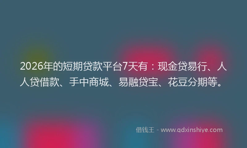 2026年的短期贷款平台7天有：现金贷易行、人人贷借款、手中商城、易融贷宝、花豆分期等。