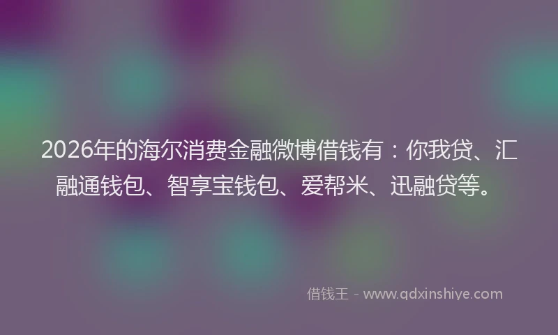 2026年的海尔消费金融微博借钱有：你我贷、汇融通钱包、智享宝钱包、爱帮米、迅融贷等。