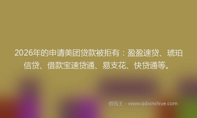 2026年的申请美团贷款被拒有：盈盈速贷、琥珀信贷、借款宝速贷通、易支花、快贷通等。