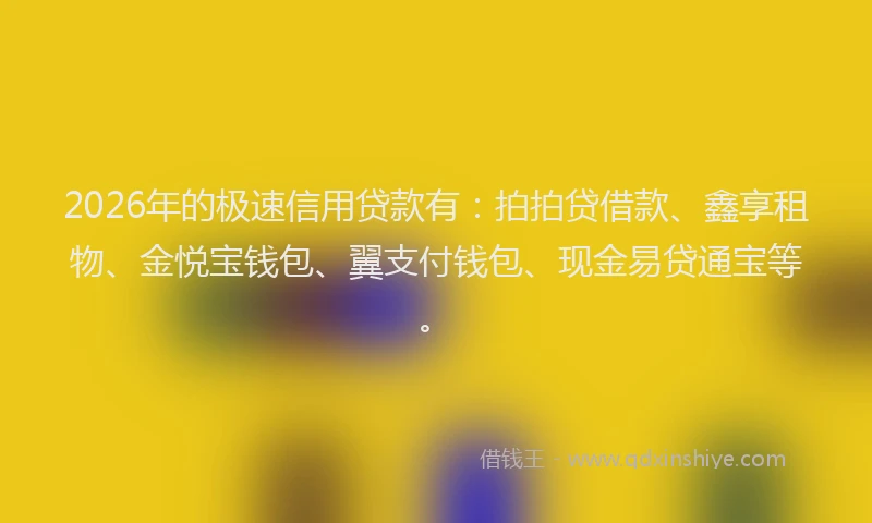 2026年的极速信用贷款有：拍拍贷借款、鑫享租物、金悦宝钱包、翼支付钱包、现金易贷通宝等。