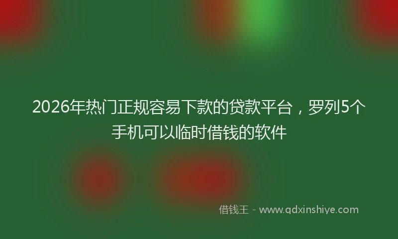 2026年热门正规容易下款的贷款平台，罗列5个手机可以临时借钱的软件