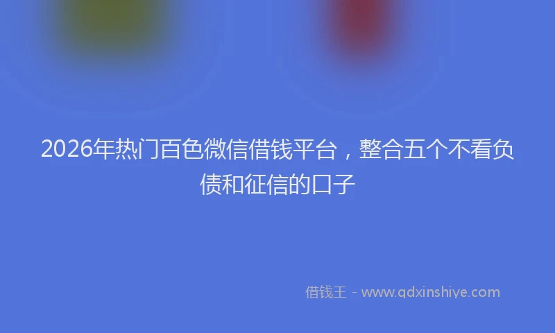 2026年热门百色微信借钱平台，整合五个不看负债和征信的口子