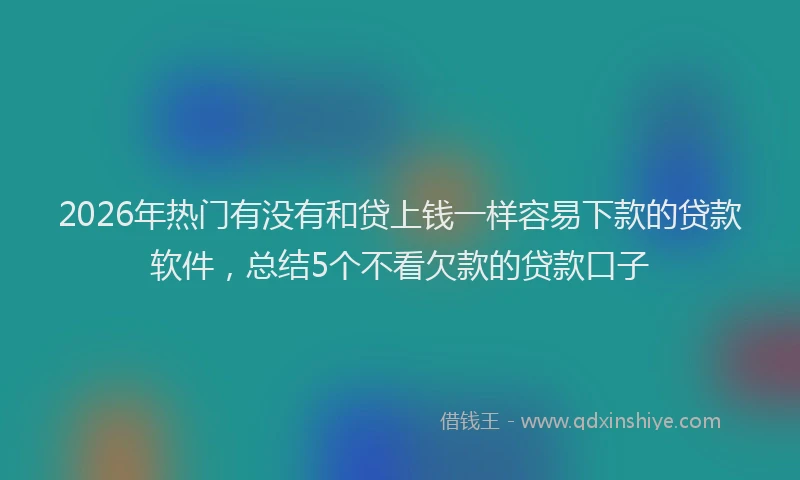 2026年热门有没有和贷上钱一样容易下款的贷款软件，总结5个不看欠款的贷款口子