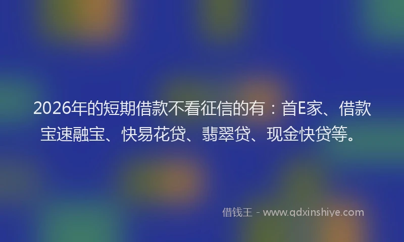 2026年的短期借款不看征信的有：首E家、借款宝速融宝、快易花贷、翡翠贷、现金快贷等。