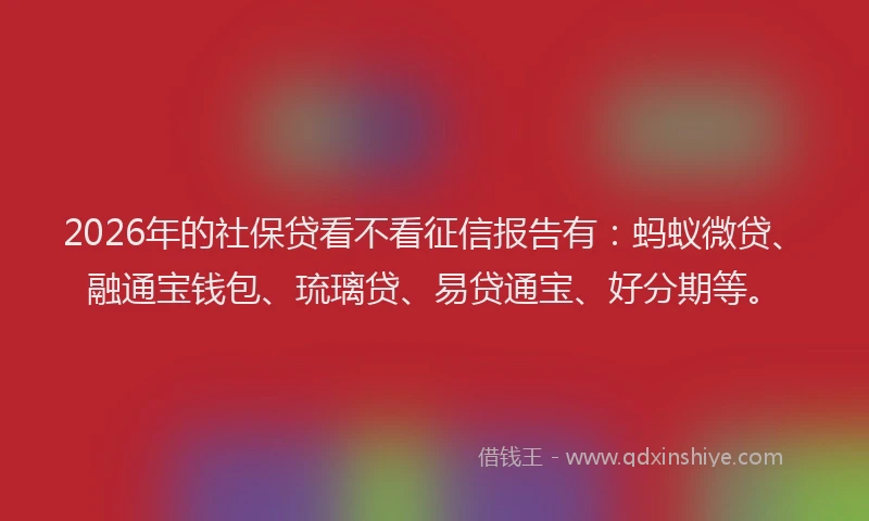 2026年的社保贷看不看征信报告有：蚂蚁微贷、融通宝钱包、琉璃贷、易贷通宝、好分期等。