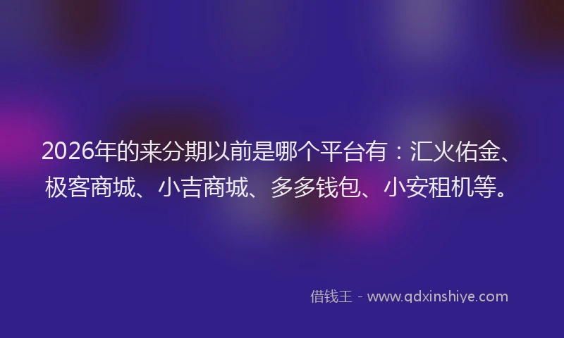 2026年的来分期以前是哪个平台有：汇火佑金、极客商城、小吉商城、多多钱包、小安租机等。