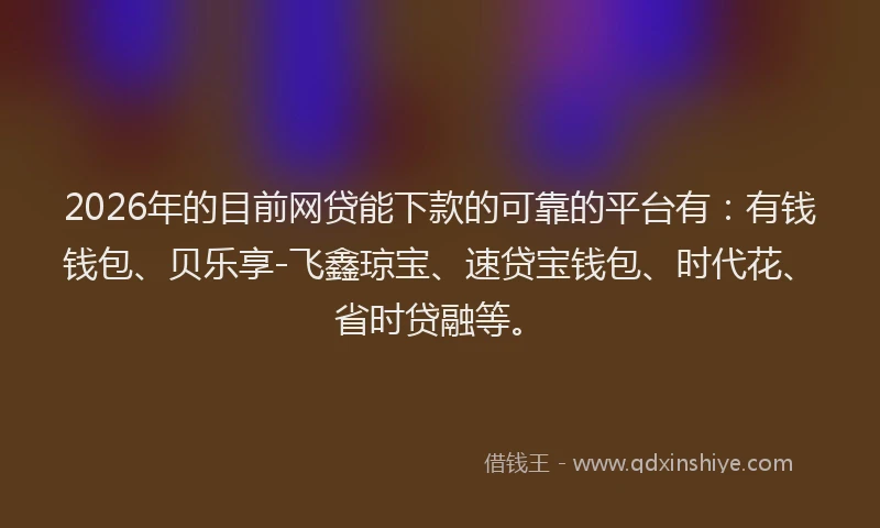 2026年的目前网贷能下款的可靠的平台有：有钱钱包、贝乐享-飞鑫琼宝、速贷宝钱包、时代花、省时贷融等。