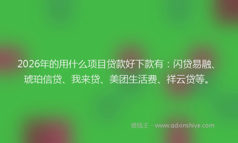 2026年的用什么项目贷款好下款有：闪贷易融、琥珀信贷、我来贷、美团生活费、祥云贷等。