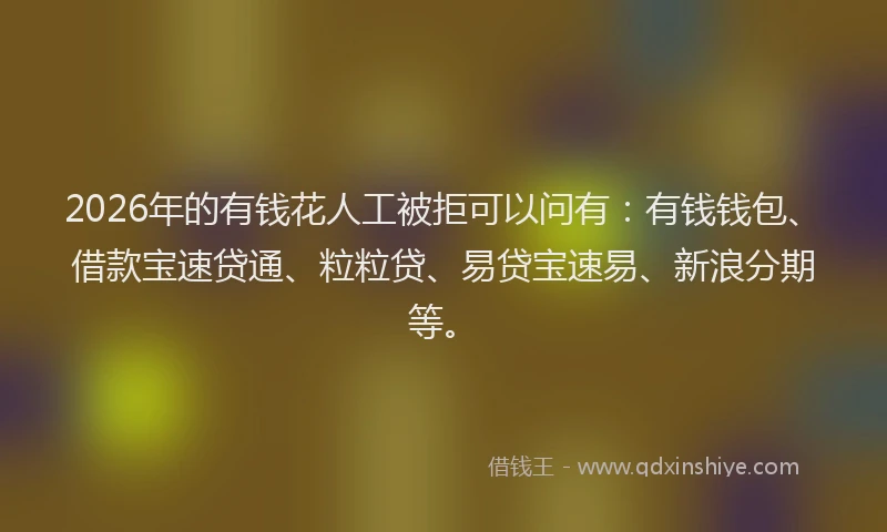 2026年的有钱花人工被拒可以问有:有钱钱包、借款宝速贷通、粒粒贷、易贷宝速易、新浪分期等。