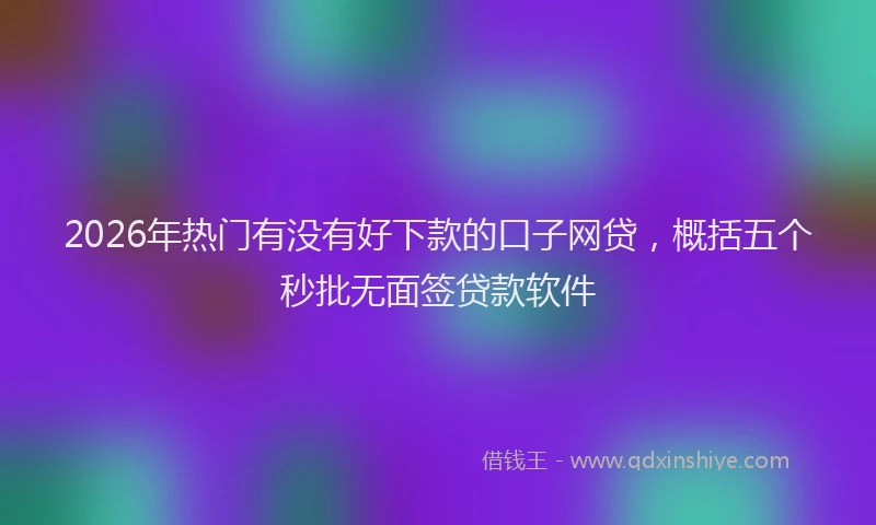 2026年热门有没有好下款的口子网贷，概括五个秒批无面签贷款软件