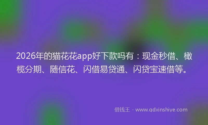 2026年的猫花花app好下款吗有：现金秒借、橄榄分期、随信花、闪借易贷通、闪贷宝速借等。
