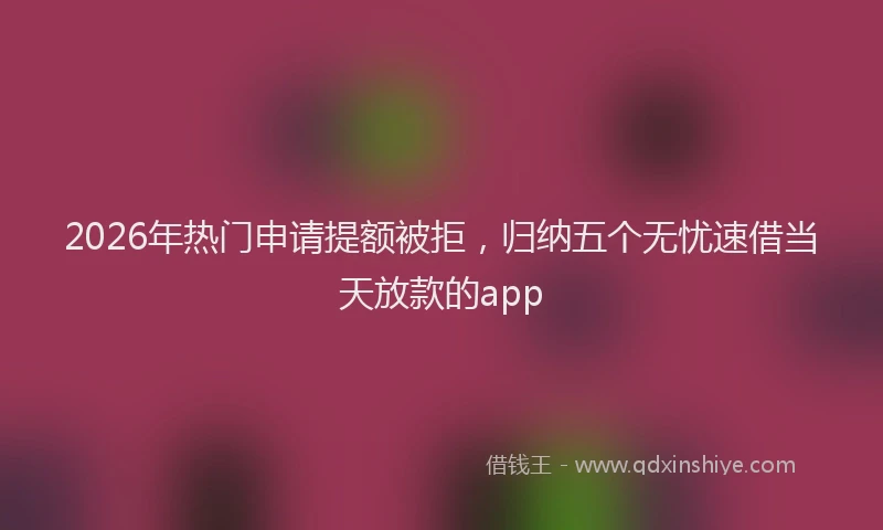 2026年热门申请提额被拒，归纳五个无忧速借当天放款的app