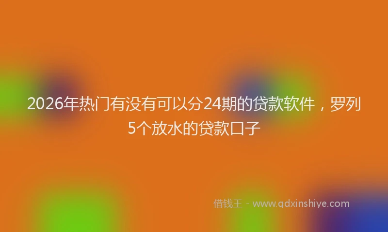 2026年热门有没有可以分24期的贷款软件，罗列5个放水的贷款口子