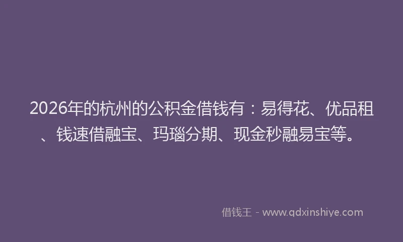 2026年的杭州的公积金借钱有：易得花、优品租、钱速借融宝、玛瑙分期、现金秒融易宝等。