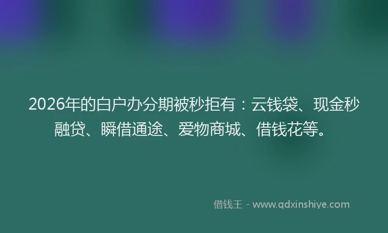 2026年的白户办分期被秒拒有:云钱袋、现金秒融贷、瞬借通途、爱物商城、借钱花等。