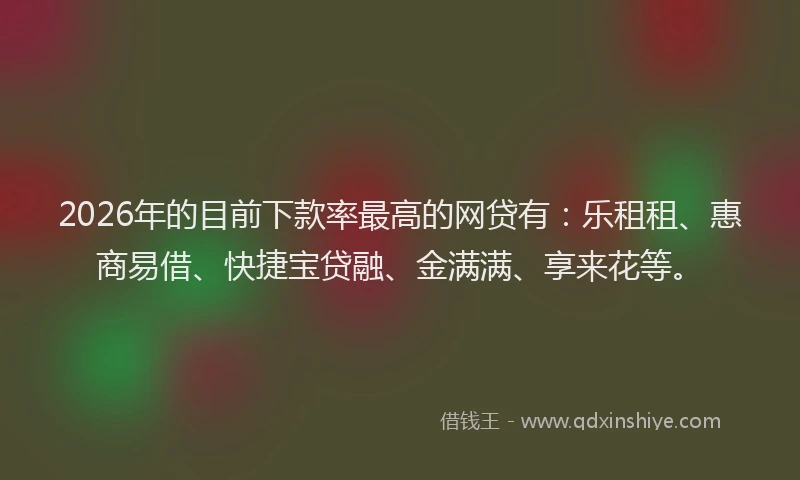 2026年的目前下款率最高的网贷有:乐租租、惠商易借、快捷宝贷融、金满满、享来花等。