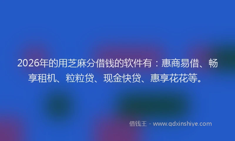 2026年的用芝麻分借钱的软件有：惠商易借、畅享租机、粒粒贷、现金快贷、惠享花花等。