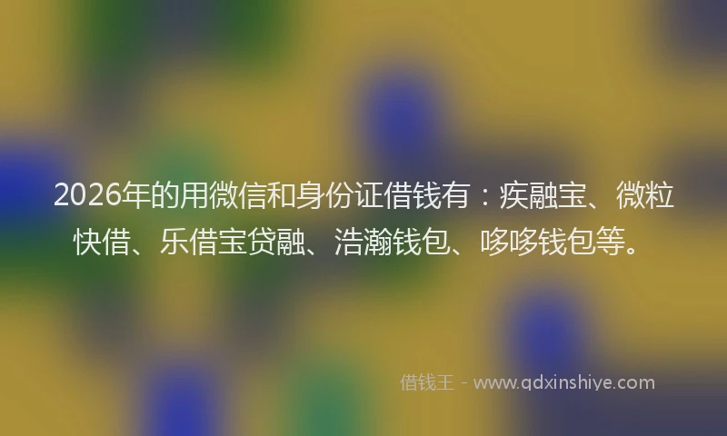 2026年的用微信和身份证借钱有：疾融宝、微粒快借、乐借宝贷融、浩瀚钱包、哆哆钱包等。