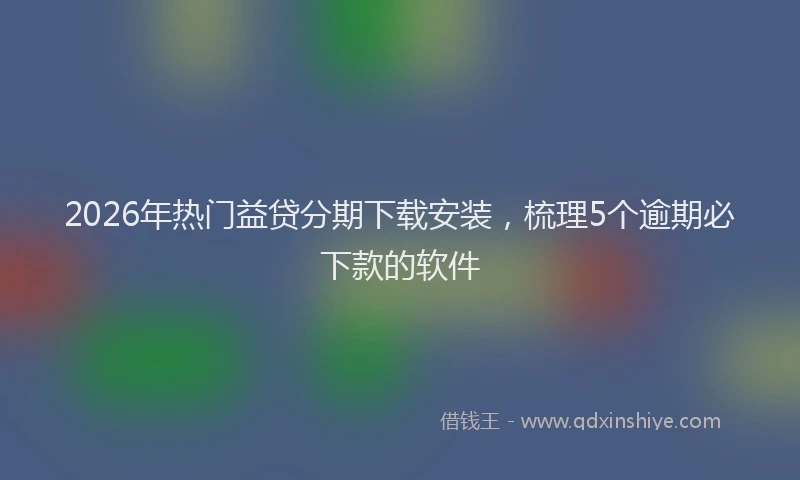 2026年热门益贷分期下载安装，梳理5个逾期必下款的软件