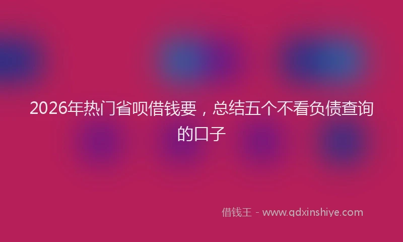 2026年热门省呗借钱要，总结五个不看负债查询的口子