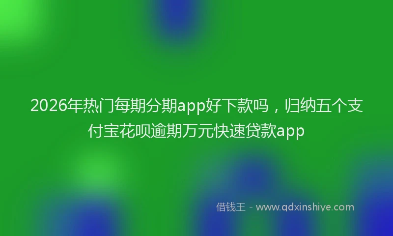 2026年热门每期分期app好下款吗，归纳五个支付宝花呗逾期万元快速贷款app