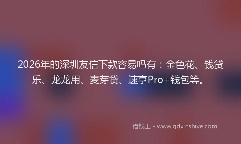 2026年的深圳友信下款容易吗有：金色花、钱贷乐、龙龙用、麦芽贷、速享Pro+钱包等。