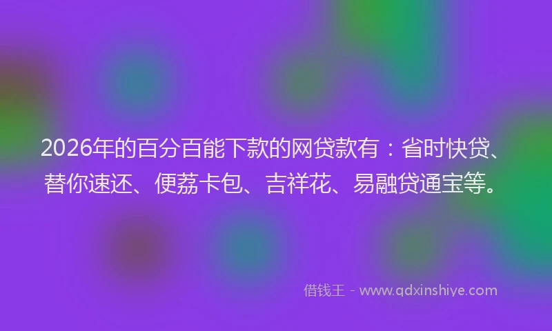 2026年的百分百能下款的网贷款有：省时快贷、替你速还、便荔卡包、吉祥花、易融贷通宝等。