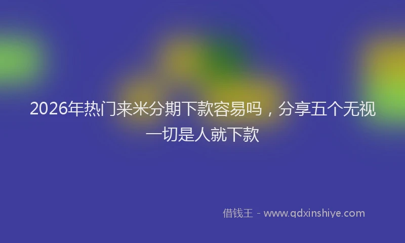 2026年热门来米分期下款容易吗，分享五个无视一切是人就下款
