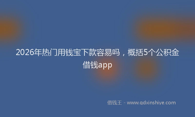 2026年热门用钱宝下款容易吗，概括5个公积金借钱app