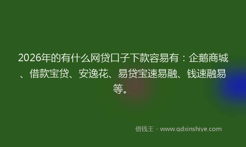 2026年的有什么网贷口子下款容易有：企鹅商城、借款宝贷、安逸花、易贷宝速易融、钱速融易等。