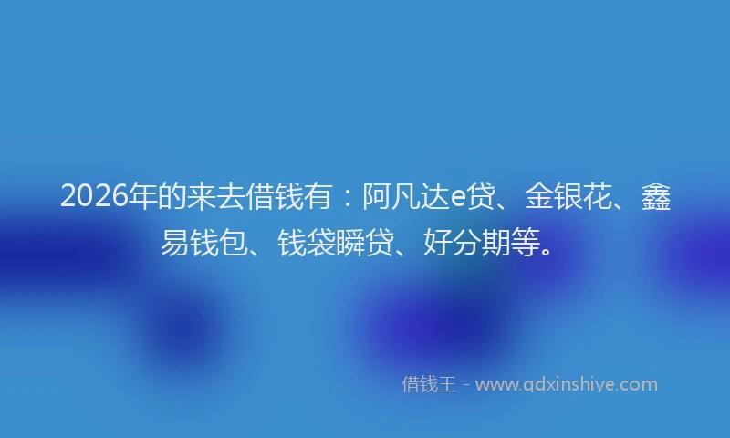 2026年的来去借钱有：阿凡达e贷、金银花、鑫易钱包、钱袋瞬贷、好分期等。