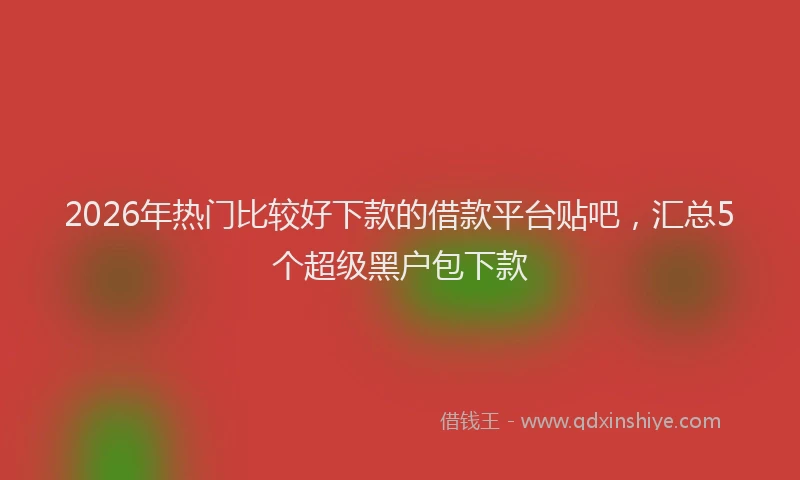 2026年热门比较好下款的借款平台贴吧，汇总5个超级黑户包下款
