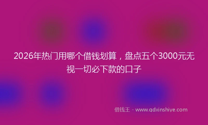 2026年热门用哪个借钱划算，盘点五个3000元无视一切必下款的口子